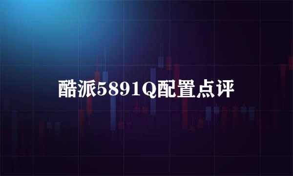 酷派5891Q配置点评