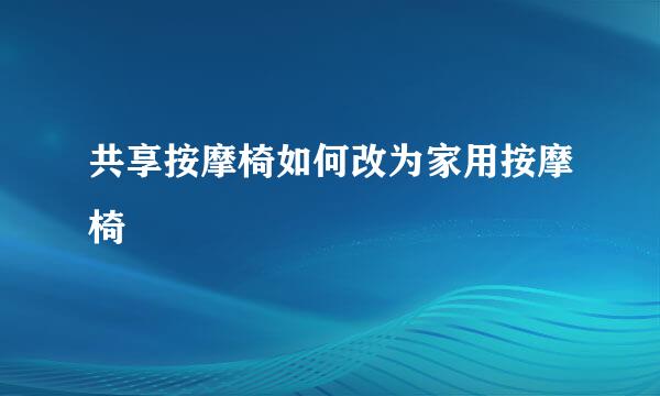 共享按摩椅如何改为家用按摩椅
