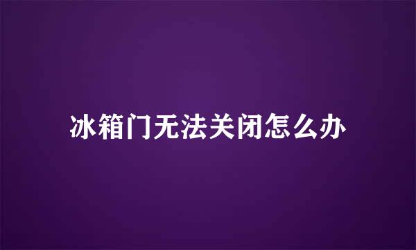 冰箱门无法关闭怎么办