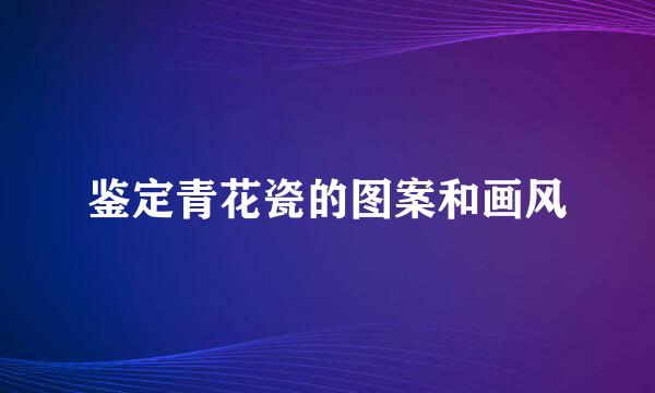 鉴定青花瓷的图案和画风