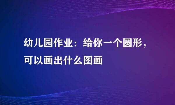 幼儿园作业：给你一个圆形，可以画出什么图画