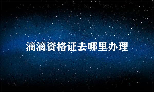 滴滴资格证去哪里办理