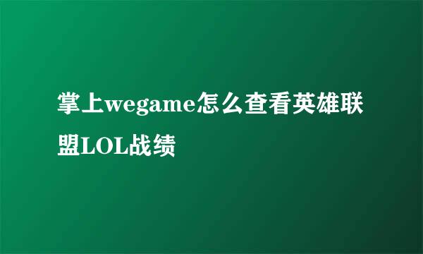 掌上wegame怎么查看英雄联盟LOL战绩