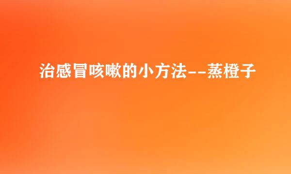 治感冒咳嗽的小方法--蒸橙子