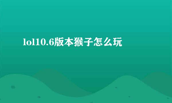 lol10.6版本猴子怎么玩