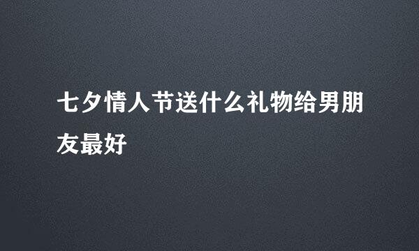 七夕情人节送什么礼物给男朋友最好