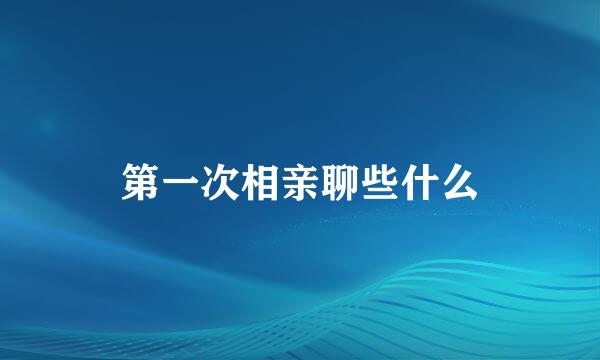 第一次相亲聊些什么
