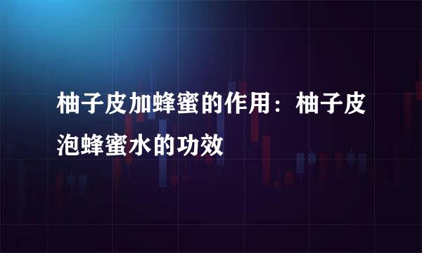 柚子皮加蜂蜜的作用：柚子皮泡蜂蜜水的功效