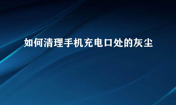 如何清理手机充电口处的灰尘