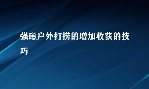 强磁户外打捞的增加收获的技巧