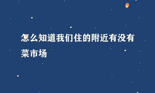 怎么知道我们住的附近有没有菜市场