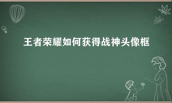 王者荣耀如何获得战神头像框