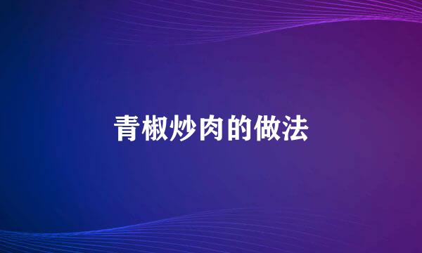 青椒炒肉的做法