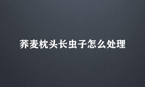 荞麦枕头长虫子怎么处理