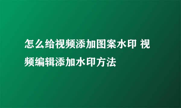 怎么给视频添加图案水印 视频编辑添加水印方法