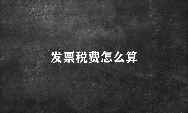 发票税费怎么算