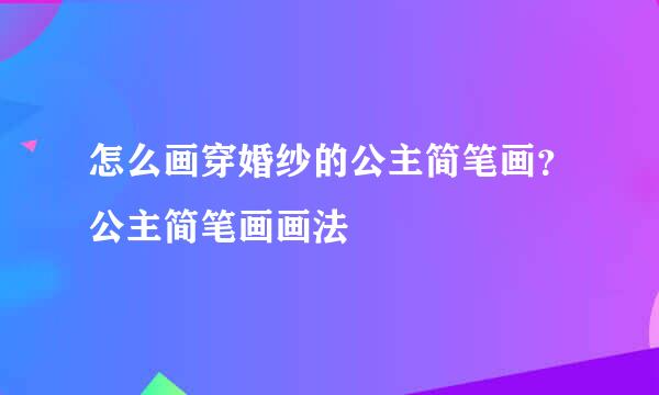 怎么画穿婚纱的公主简笔画？公主简笔画画法