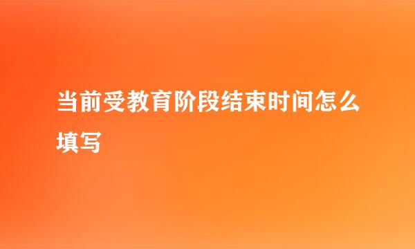 当前受教育阶段结束时间怎么填写