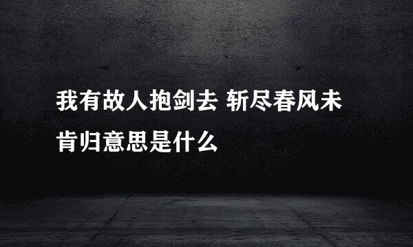 我有故人抱剑去 斩尽春风未肯归意思是什么