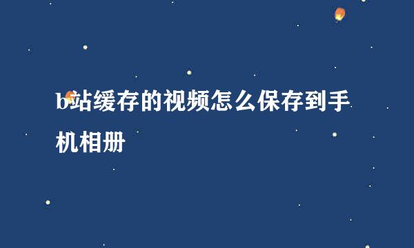 b站缓存的视频怎么保存到手机相册