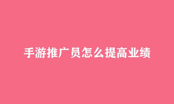 手游推广员怎么提高业绩