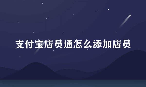 支付宝店员通怎么添加店员