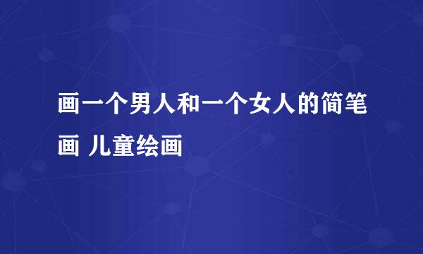 画一个男人和一个女人的简笔画 儿童绘画