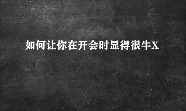 如何让你在开会时显得很牛X