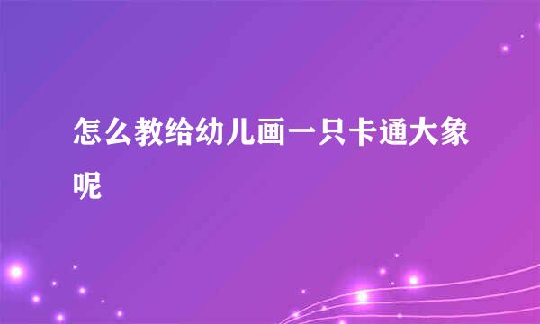怎么教给幼儿画一只卡通大象呢