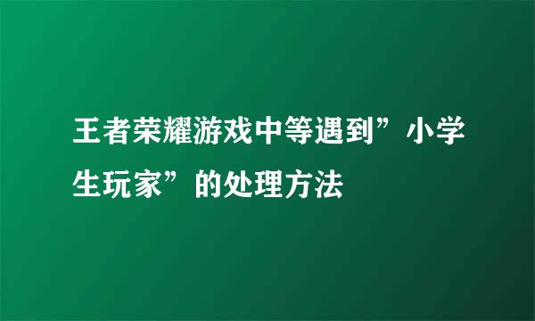 王者荣耀游戏中等遇到”小学生玩家”的处理方法
