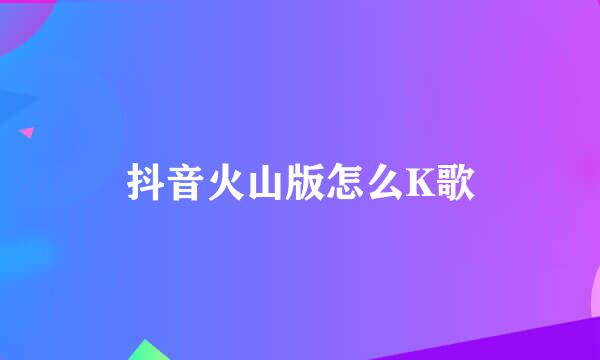 抖音火山版怎么K歌