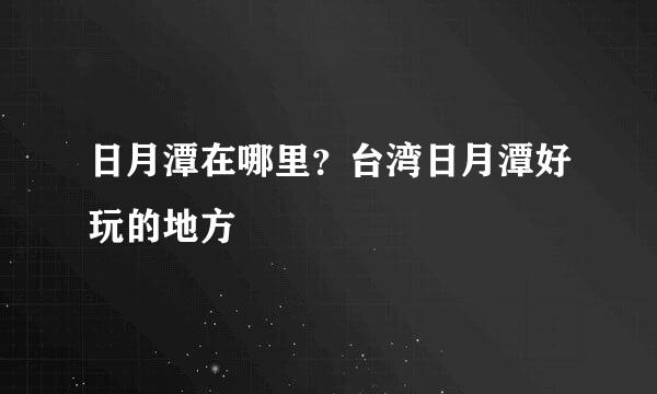 日月潭在哪里？台湾日月潭好玩的地方