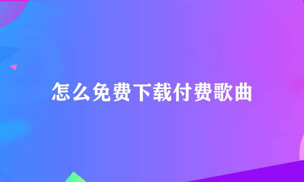怎么免费下载付费歌曲