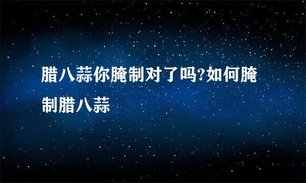 腊八蒜你腌制对了吗?如何腌制腊八蒜