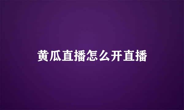 黄瓜直播怎么开直播