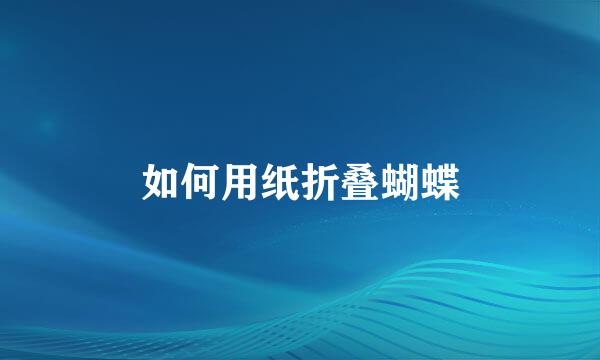 如何用纸折叠蝴蝶