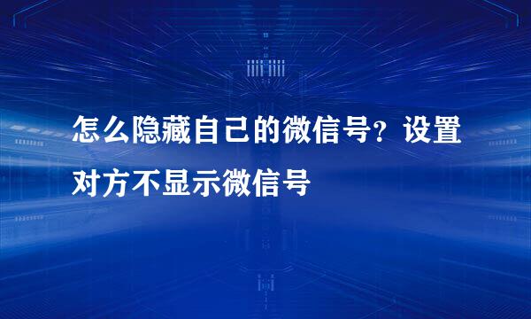 怎么隐藏自己的微信号？设置对方不显示微信号