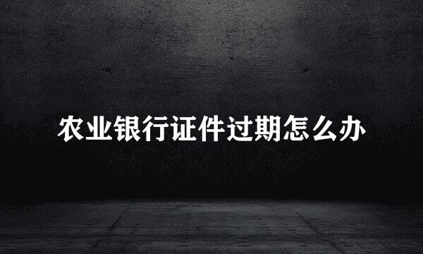 农业银行证件过期怎么办
