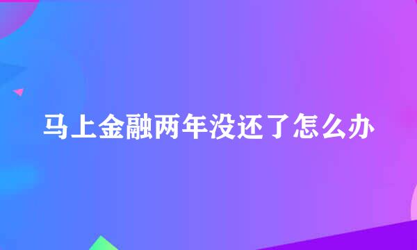 马上金融两年没还了怎么办