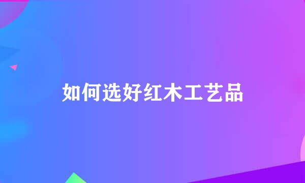 如何选好红木工艺品