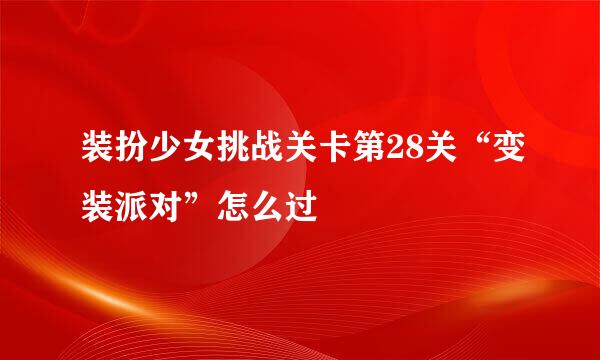 装扮少女挑战关卡第28关“变装派对”怎么过