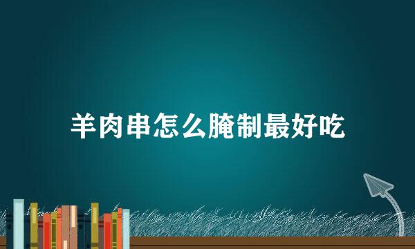 羊肉串怎么腌制最好吃