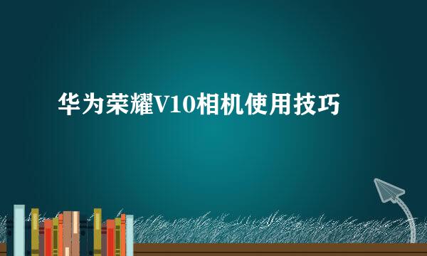 华为荣耀V10相机使用技巧