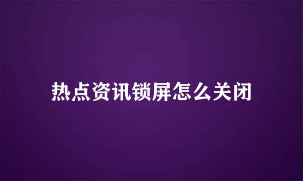 热点资讯锁屏怎么关闭