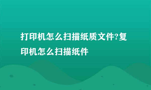 打印机怎么扫描纸质文件?复印机怎么扫描纸件