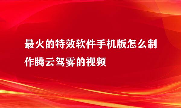 最火的特效软件手机版怎么制作腾云驾雾的视频