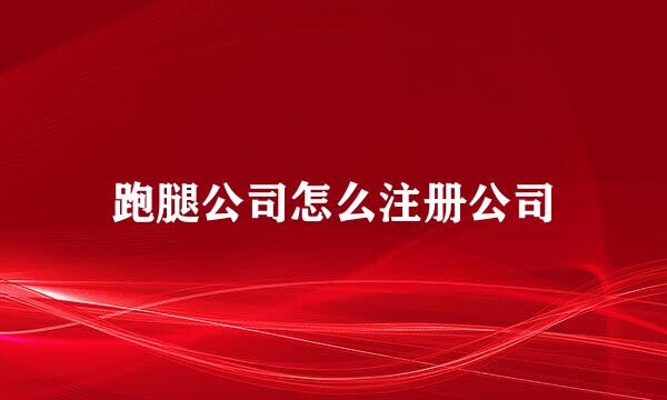 跑腿公司怎么注册公司