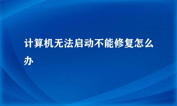 计算机无法启动不能修复怎么办