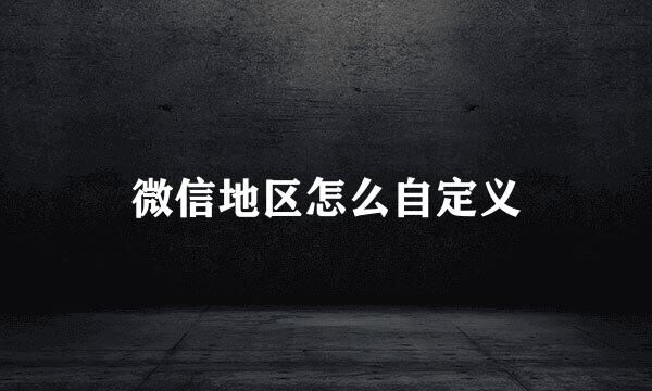 微信地区怎么自定义