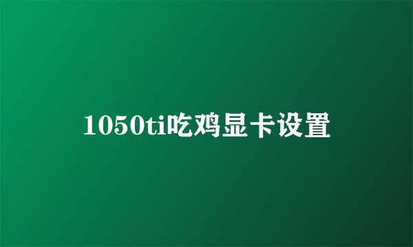 1050ti吃鸡显卡设置